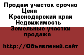 Продам участок срочно › Цена ­ 250 000 - Краснодарский край Недвижимость » Земельные участки продажа   